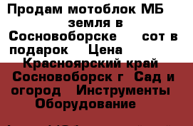 Продам мотоблок МБ-1   земля в Сосновоборске 5,5 сот в подарок! › Цена ­ 30 000 - Красноярский край, Сосновоборск г. Сад и огород » Инструменты. Оборудование   